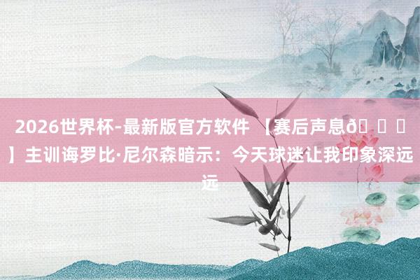 2026世界杯-最新版官方软件 【赛后声息🎙】主训诲罗比·尼尔森暗示:今天球迷让我印象深远