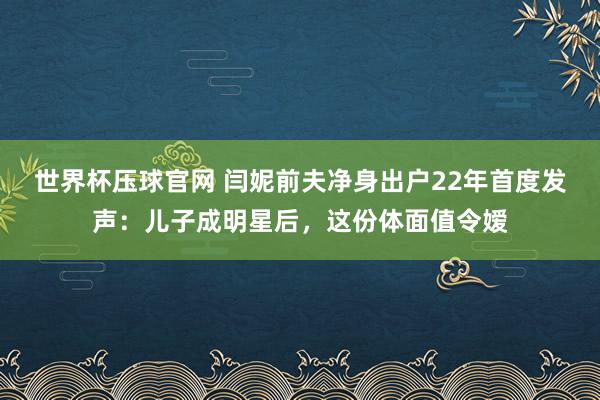 世界杯压球官网 闫妮前夫净身出户22年首度发声:儿子成明星后,这份体面值令嫒