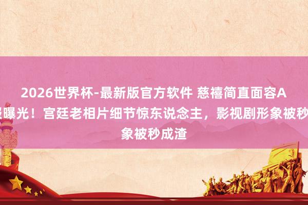 2026世界杯-最新版官方软件 慈禧简直面容AI酬报曝光!宫廷老相片细节惊东说念主,影视剧形象被秒成渣